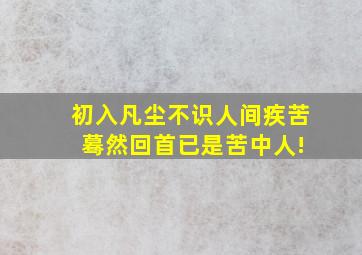 初入凡尘不识人间疾苦 蓦然回首已是苦中人!